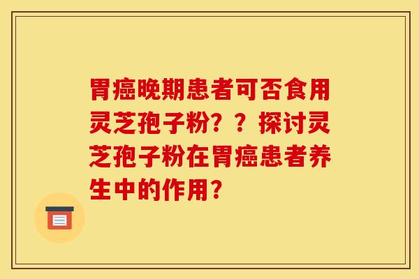 胃癌晚期患者可否食用灵芝孢子粉？？探讨灵芝孢子粉在胃癌患者养生中的作用？