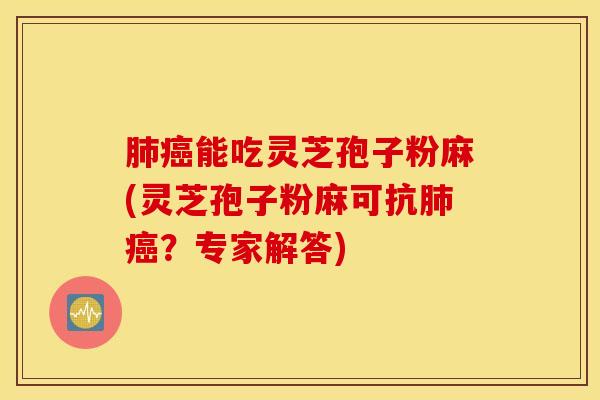 肺癌能吃灵芝孢子粉麻(灵芝孢子粉麻可抗肺癌？专家解答)