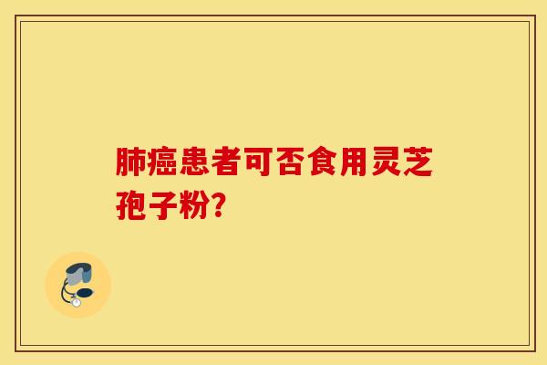 肺癌患者可否食用灵芝孢子粉？