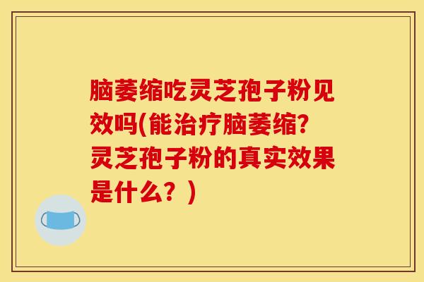 脑萎缩吃灵芝孢子粉见效吗(能治疗脑萎缩？灵芝孢子粉的真实效果是什么？)