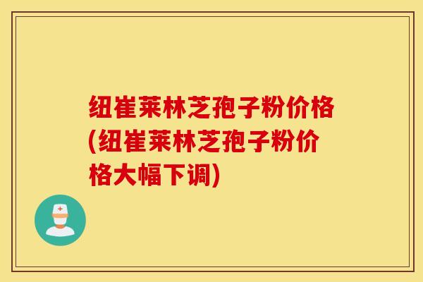 纽崔莱林芝孢子粉价格(纽崔莱林芝孢子粉价格大幅下调)