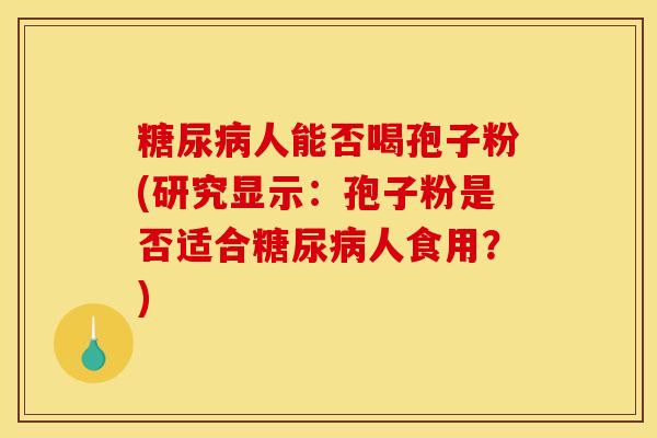 糖尿病人能否喝孢子粉(研究显示：孢子粉是否适合糖尿病人食用？)