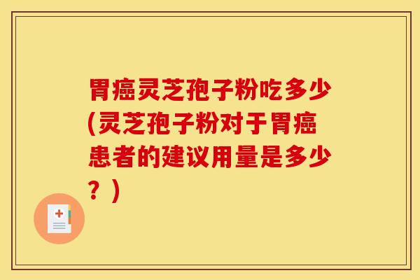 胃癌灵芝孢子粉吃多少(灵芝孢子粉对于胃癌患者的建议用量是多少？)