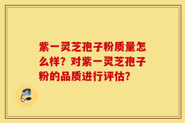 紫一灵芝孢子粉质量怎么样？对紫一灵芝孢子粉的品质进行评估？