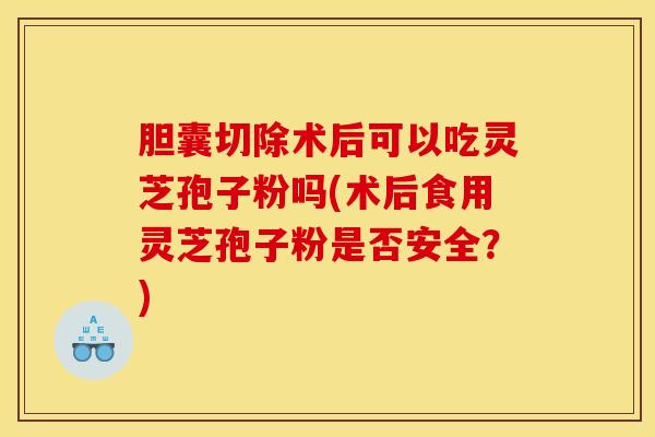 胆囊切除术后可以吃灵芝孢子粉吗(术后食用灵芝孢子粉是否安全？)