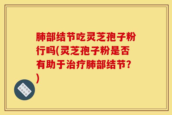 肺部结节吃灵芝孢子粉行吗(灵芝孢子粉是否有助于治疗肺部结节？)