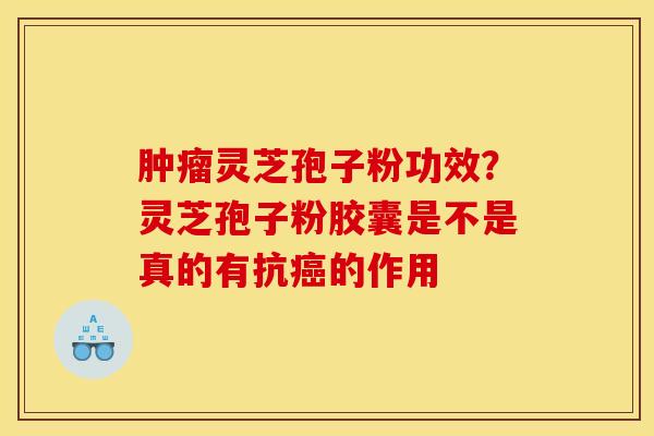 肿瘤灵芝孢子粉功效？灵芝孢子粉胶囊是不是真的有抗癌的作用