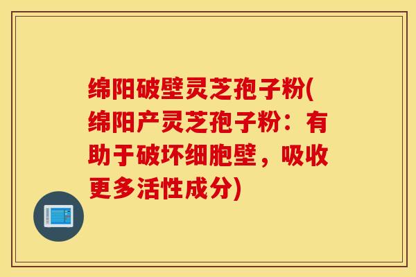 绵阳破壁灵芝孢子粉(绵阳产灵芝孢子粉：有助于破坏细胞壁，吸收更多活性成分)