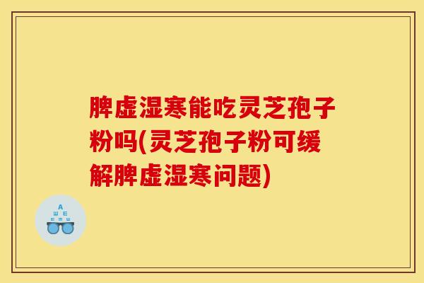 脾虚湿寒能吃灵芝孢子粉吗(灵芝孢子粉可缓解脾虚湿寒问题)