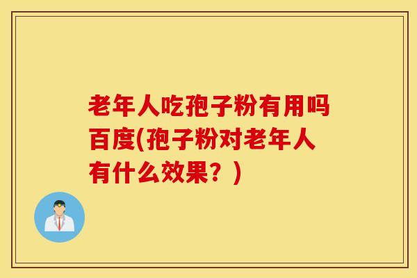 老年人吃孢子粉有用吗百度(孢子粉对老年人有什么效果？)