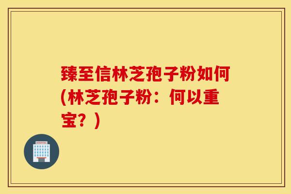 臻至信林芝孢子粉如何(林芝孢子粉：何以重宝？)