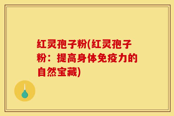 红灵孢子粉(红灵孢子粉：提高身体免疫力的自然宝藏)