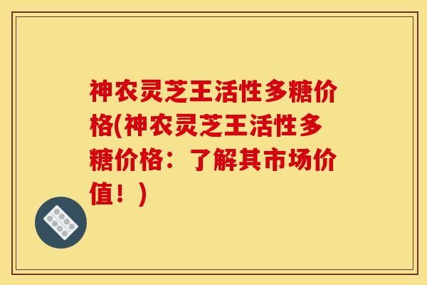 神农灵芝王活性多糖价格(神农灵芝王活性多糖价格：了解其市场价值！)