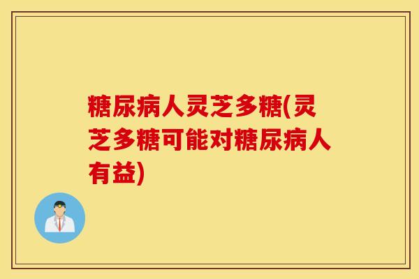 糖尿病人灵芝多糖(灵芝多糖可能对糖尿病人有益)