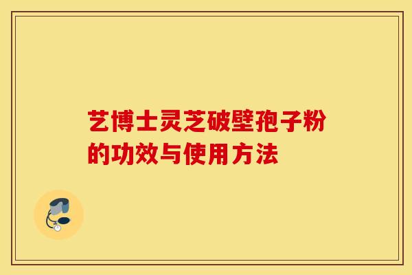 艺博士灵芝破壁孢子粉的功效与使用方法