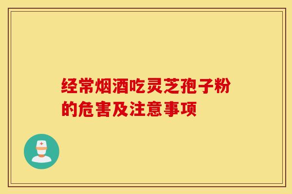 经常烟酒吃灵芝孢子粉的危害及注意事项
