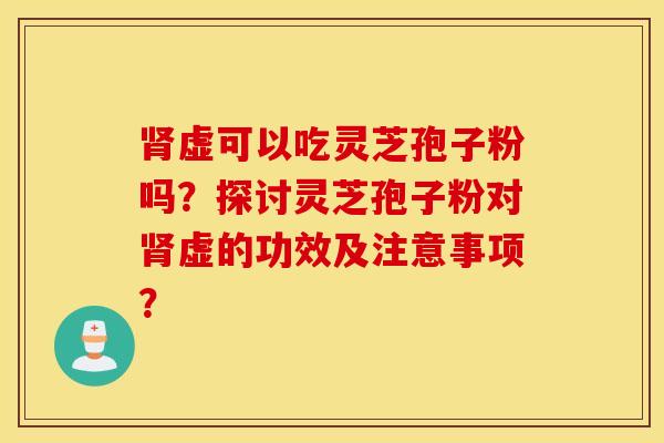 肾虚可以吃灵芝孢子粉吗？探讨灵芝孢子粉对肾虚的功效及注意事项？