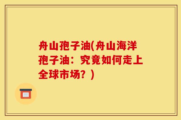 舟山孢子油(舟山海洋孢子油：究竟如何走上全球市场？)