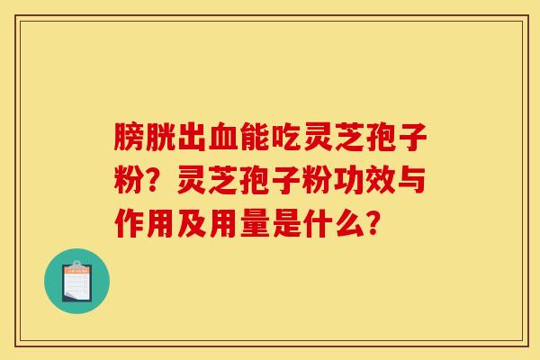 膀胱出血能吃灵芝孢子粉？灵芝孢子粉功效与作用及用量是什么？