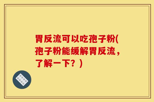 胃反流可以吃孢子粉(孢子粉能缓解胃反流，了解一下？)