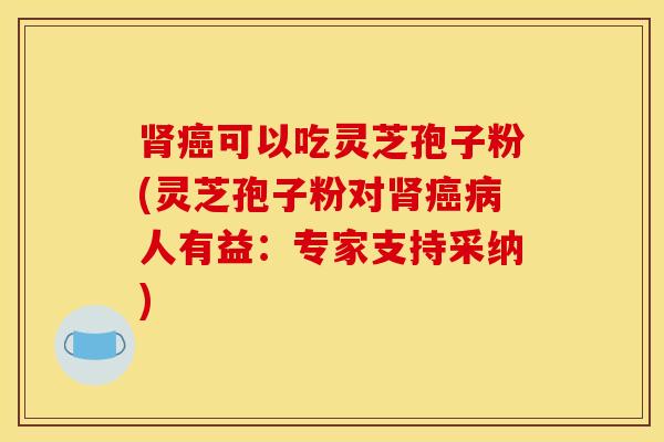 肾癌可以吃灵芝孢子粉(灵芝孢子粉对肾癌病人有益：专家支持采纳)