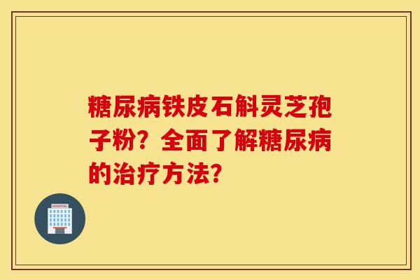 糖尿病铁皮石斛灵芝孢子粉？全面了解糖尿病的治疗方法？