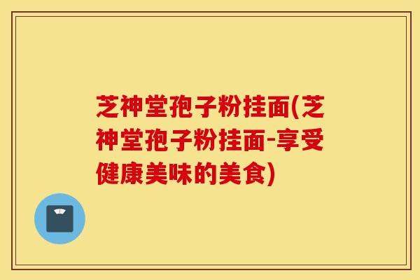 芝神堂孢子粉挂面(芝神堂孢子粉挂面-享受健康美味的美食)