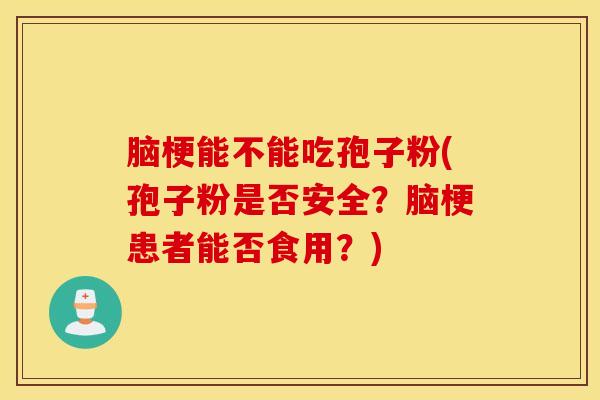 脑梗能不能吃孢子粉(孢子粉是否安全？脑梗患者能否食用？)