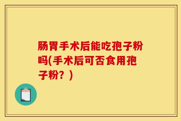 肠胃手术后能吃孢子粉吗(手术后可否食用孢子粉？)