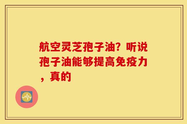 航空灵芝孢子油？听说孢子油能够提高免疫力，真的