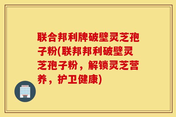 联合邦利牌破壁灵芝孢子粉(联邦邦利破壁灵芝孢子粉，解锁灵芝营养，护卫健康)