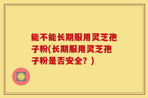 能不能长期服用灵芝孢子粉(长期服用灵芝孢子粉是否安全？)