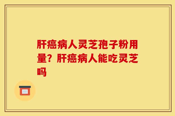 肝癌病人灵芝孢子粉用量？肝癌病人能吃灵芝吗