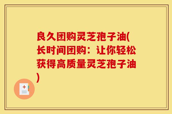 良久团购灵芝孢子油(长时间团购：让你轻松获得高质量灵芝孢子油)