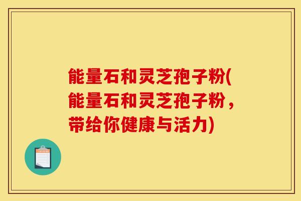能量石和灵芝孢子粉(能量石和灵芝孢子粉，带给你健康与活力)