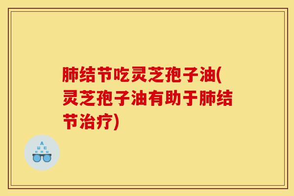肺结节吃灵芝孢子油(灵芝孢子油有助于肺结节治疗)