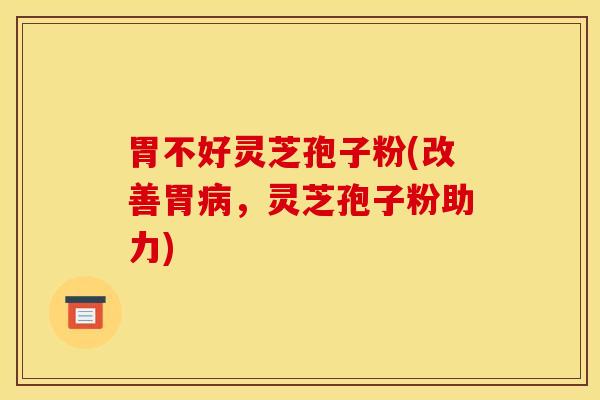 胃不好灵芝孢子粉(改善胃病，灵芝孢子粉助力)