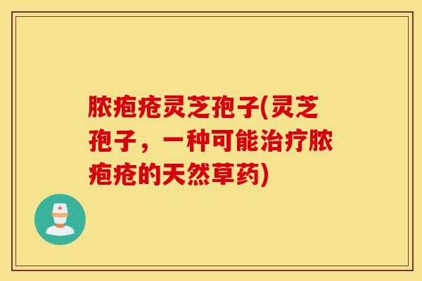 脓疱疮灵芝孢子(灵芝孢子，一种可能治疗脓疱疮的天然草药)