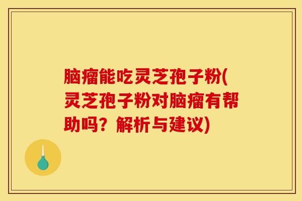 脑瘤能吃灵芝孢子粉(灵芝孢子粉对脑瘤有帮助吗？解析与建议)