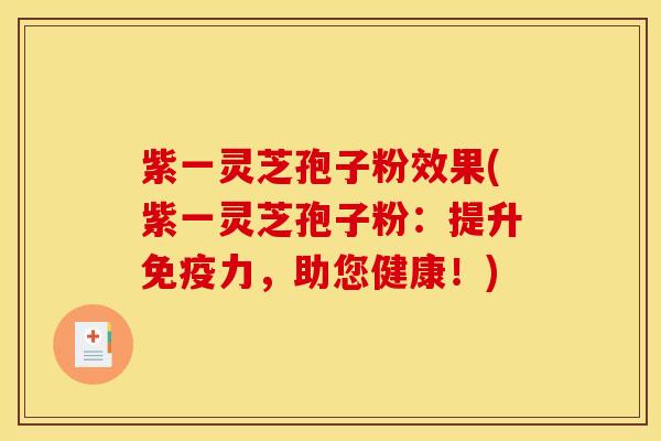 紫一灵芝孢子粉效果(紫一灵芝孢子粉：提升免疫力，助您健康！)