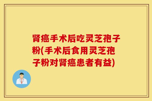 肾癌手术后吃灵芝孢子粉(手术后食用灵芝孢子粉对肾癌患者有益)