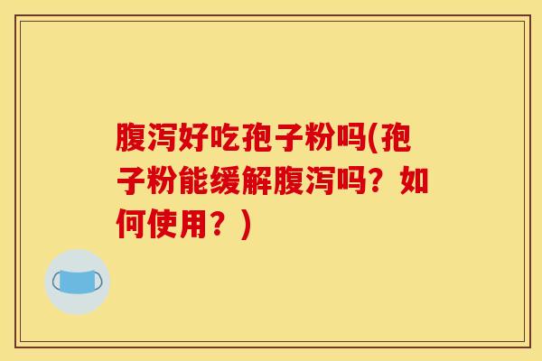 腹泻好吃孢子粉吗(孢子粉能缓解腹泻吗？如何使用？)