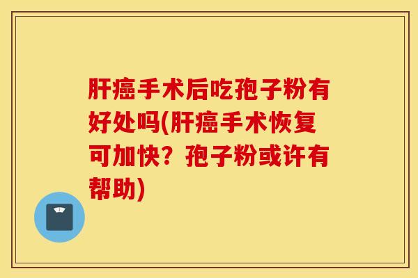 肝癌手术后吃孢子粉有好处吗(肝癌手术恢复可加快？孢子粉或许有帮助)