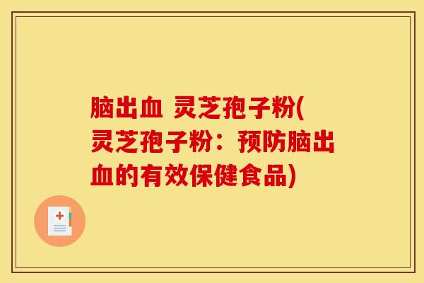 脑出血 灵芝孢子粉(灵芝孢子粉：预防脑出血的有效保健食品)