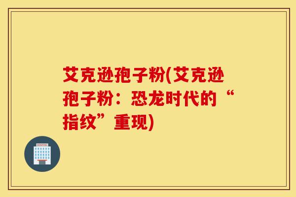 艾克逊孢子粉(艾克逊孢子粉：恐龙时代的“指纹”重现)