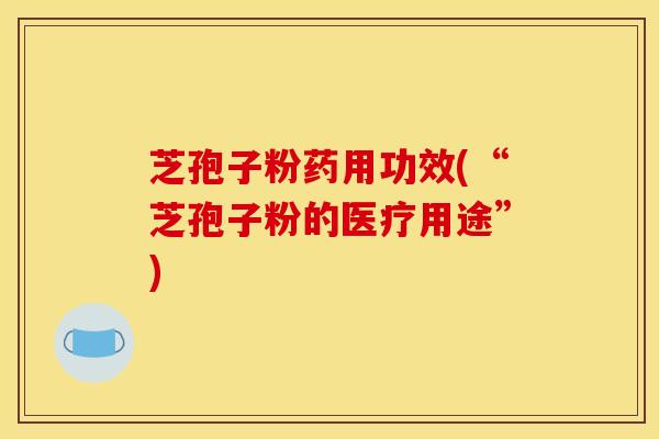芝孢子粉药用功效(“芝孢子粉的医疗用途”)