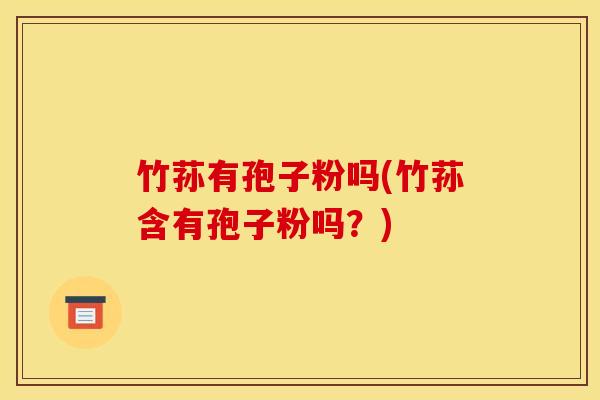 竹荪有孢子粉吗(竹荪含有孢子粉吗？)