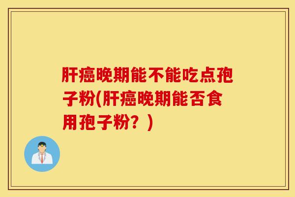 肝癌晚期能不能吃点孢子粉(肝癌晚期能否食用孢子粉？)