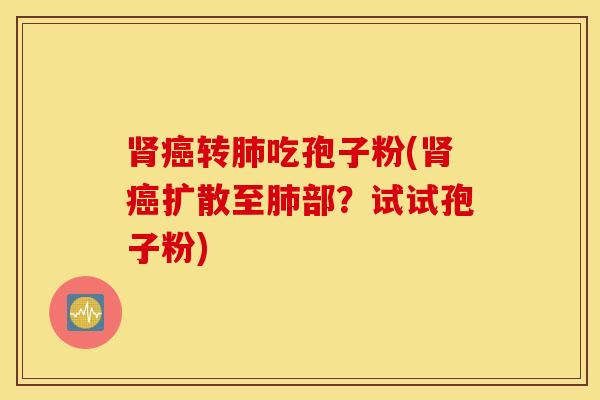 肾癌转肺吃孢子粉(肾癌扩散至肺部？试试孢子粉)