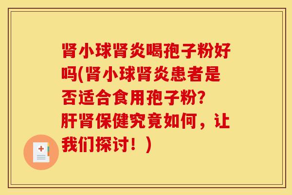 肾小球肾炎喝孢子粉好吗(肾小球肾炎患者是否适合食用孢子粉？ 肝肾保健究竟如何，让我们探讨！)